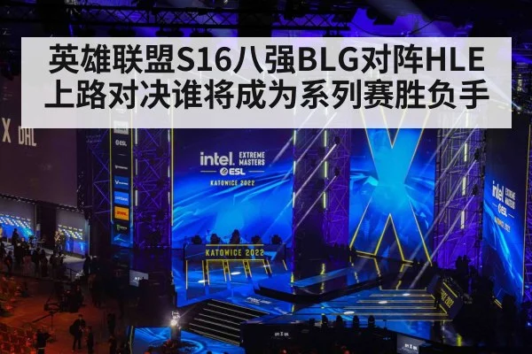 英雄联盟S16八强BLG对阵HLE上路对决谁将成为系列赛胜负手