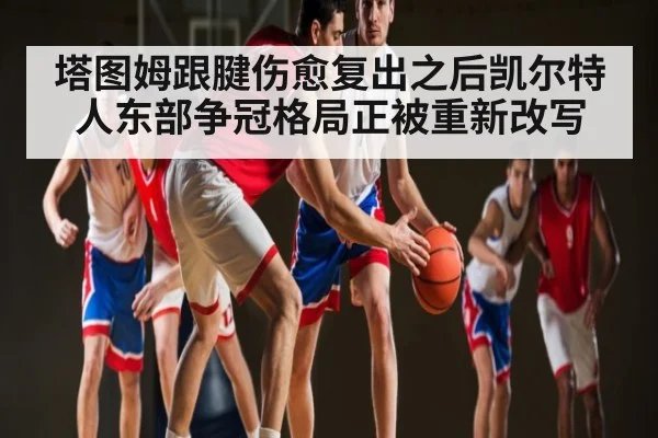 塔图姆跟腱伤愈复出之后凯尔特人东部争冠格局正被重新改写