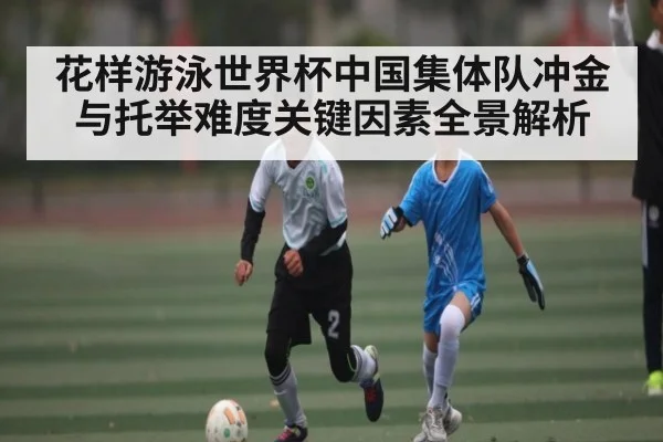 花样游泳世界杯中国集体队冲金与托举难度关键因素全景解析