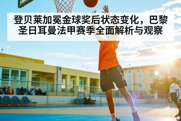 登贝莱加冕金球奖后状态变化，巴黎圣日耳曼法甲赛季全面解析与观察