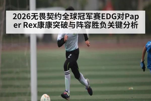 2026无畏契约全球冠军赛EDG对Paper Rex康康突破与阵容胜负关键分析