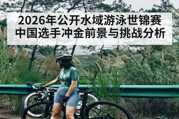 2026年公开水域游泳世锦赛中国选手冲金前景与挑战分析