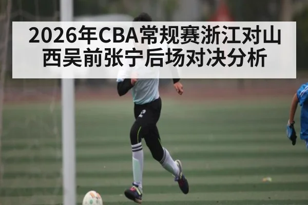 2026年CBA常规赛浙江对山西吴前张宁后场对决分析