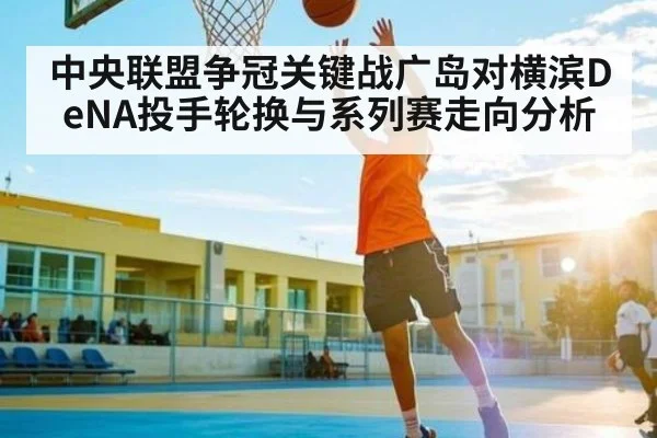 中央联盟争冠关键战广岛对横滨DeNA投手轮换与系列赛走向分析