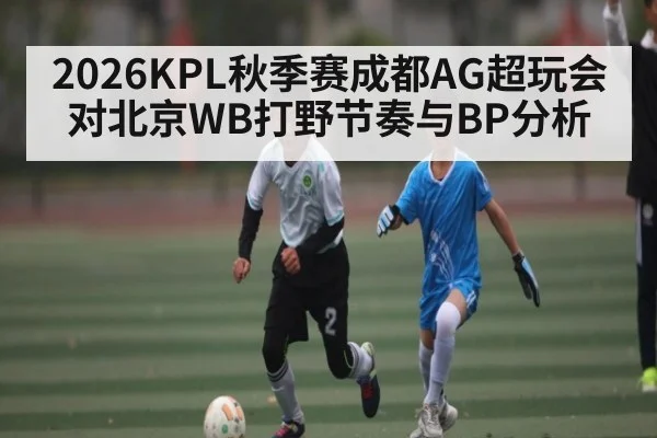 2026KPL秋季赛成都AG超玩会对北京WB打野节奏与BP分析