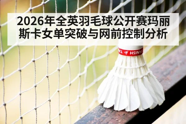 2026年全英羽毛球公开赛玛丽斯卡女单突破与网前控制分析