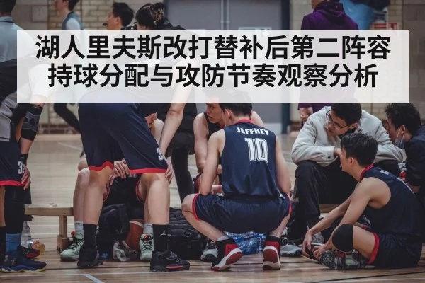 湖人里夫斯改打替补后第二阵容持球分配与攻防节奏观察分析